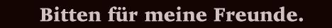 Bitten f&uuml;r meine Freunde.